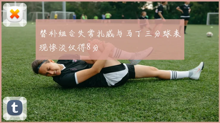 替补组合失常扎威与马丁三分球表现惨淡仅得8分
