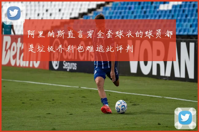阿里纳斯直言穿全套球衣的球员都是垃圾乔科也难逃此评判