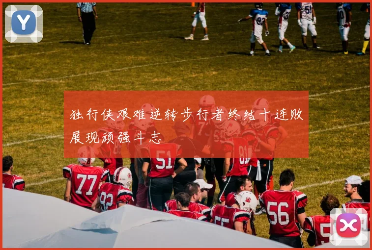 独行侠艰难逆转步行者终结十连败展现顽强斗志