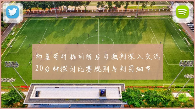 约基奇对抗训练后与裁判深入交流20分钟探讨比赛规则与判罚细节