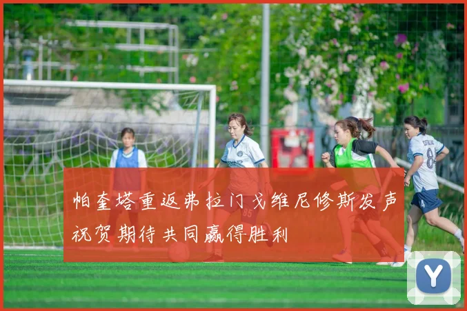 帕奎塔重返弗拉门戈维尼修斯发声祝贺期待共同赢得胜利