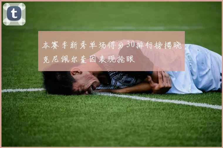 本赛季新秀单场得分30排行榜揭晓克尼佩尔奎因表现抢眼