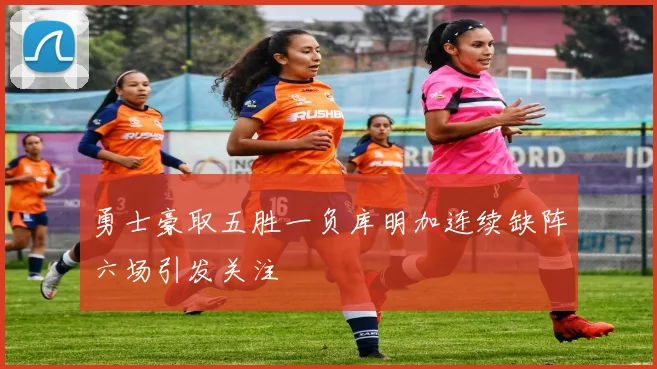 勇士豪取五胜一负库明加连续缺阵六场引发关注