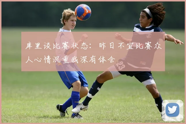 库里谈比赛状态：昨日不宜比赛众人心情沉重我深有体会