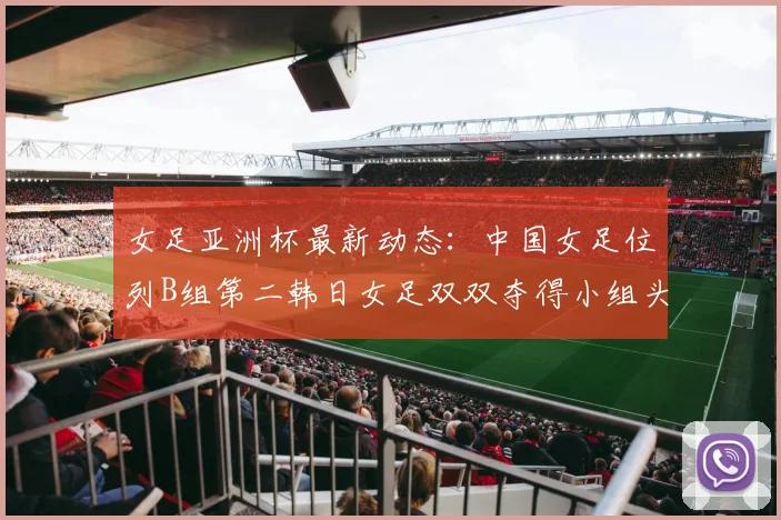 女足亚洲杯最新动态：中国女足位列B组第二韩日女足双双夺得小组头名