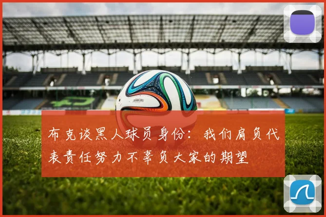 布克谈黑人球员身份：我们肩负代表责任努力不辜负大家的期望