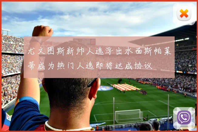 尤文图斯新帅人选浮出水面斯帕莱蒂成为热门人选即将达成协议