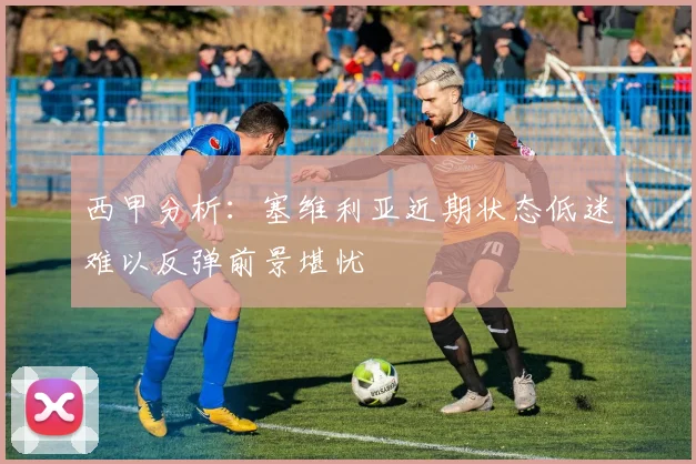 西甲分析：塞维利亚近期状态低迷难以反弹前景堪忧