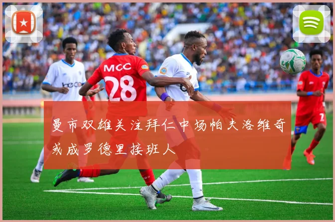 曼市双雄关注拜仁中场帕夫洛维奇或成罗德里接班人