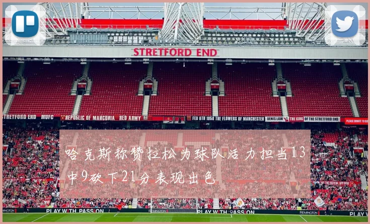 哈克斯称赞拉松为球队活力担当13中9砍下21分表现出色