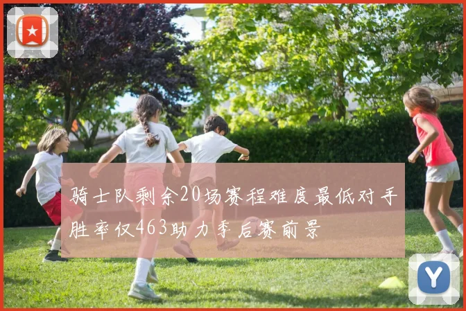 骑士队剩余20场赛程难度最低对手胜率仅463助力季后赛前景