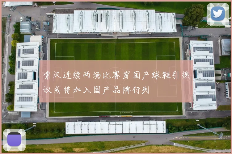 索汉连续两场比赛穿国产球鞋引热议或将加入国产品牌行列