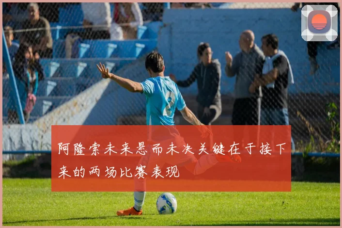 阿隆索未来悬而未决关键在于接下来的两场比赛表现