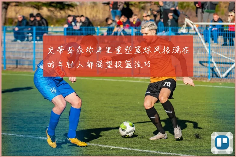 史蒂芬森称库里重塑篮球风格现在的年轻人都渴望投篮技巧