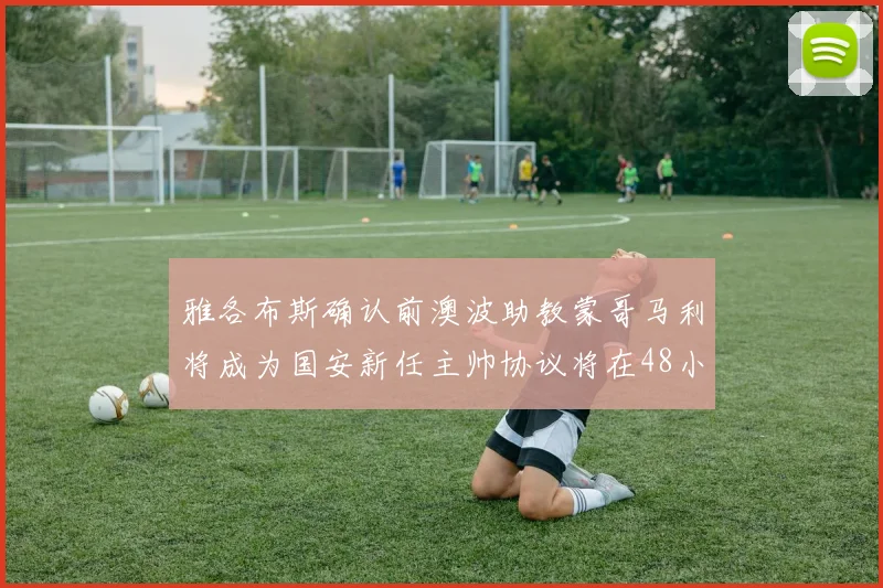雅各布斯确认前澳波助教蒙哥马利将成为国安新任主帅协议将在48小时内签署