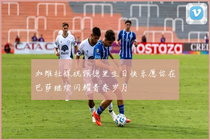 加维社媒祝佩德里生日快乐愿你在巴萨继续闪耀青春岁月