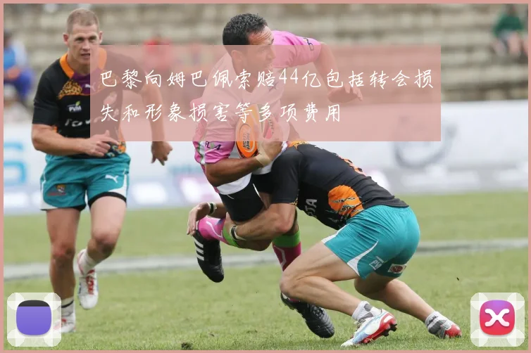巴黎向姆巴佩索赔44亿包括转会损失和形象损害等多项费用