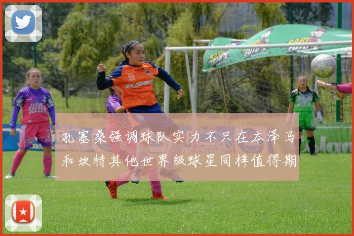 孔塞桑强调球队实力不只在本泽马和坎特其他世界级球星同样值得期待