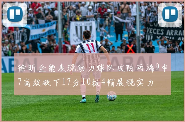 徐昕全能表现助力球队攻防两端9中7高效砍下17分10板4帽展现实力
