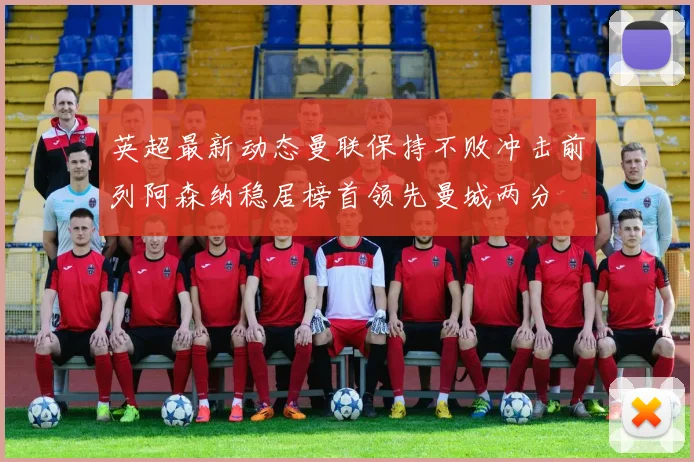 英超最新动态曼联保持不败冲击前列阿森纳稳居榜首领先曼城两分