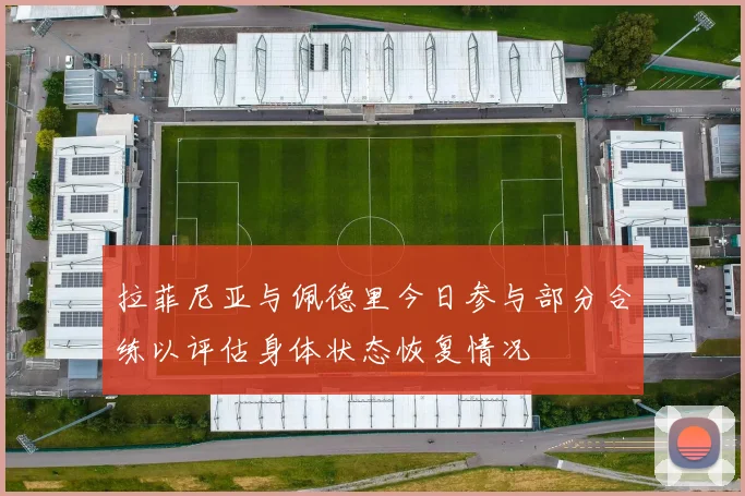 拉菲尼亚与佩德里今日参与部分合练以评估身体状态恢复情况
