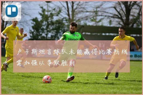 卢卡斯坦言球队未能赢得比赛防线需加强以争取胜利