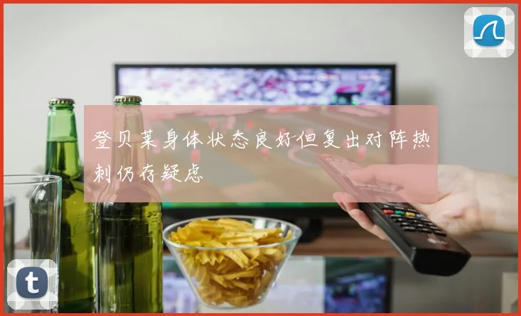 登贝莱身体状态良好但复出对阵热刺仍存疑虑