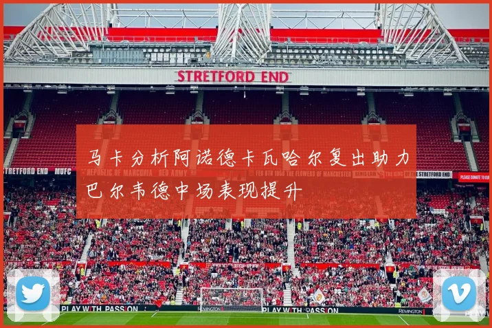 马卡分析阿诺德卡瓦哈尔复出助力巴尔韦德中场表现提升
