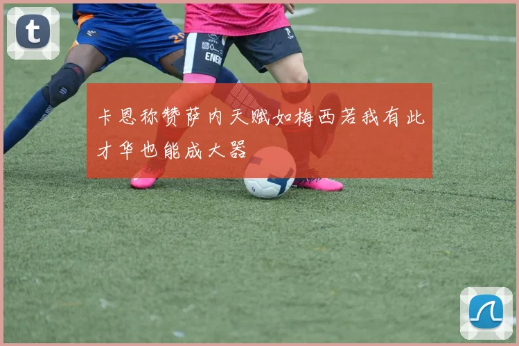 卡恩称赞萨内天赋如梅西若我有此才华也能成大器