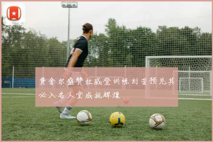 费舍尔盛赞杜威登训练刻苦预见其必入名人堂成就辉煌