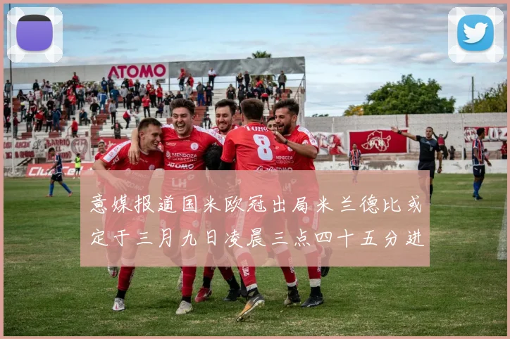 意媒报道国米欧冠出局米兰德比或定于三月九日凌晨三点四十五分进行