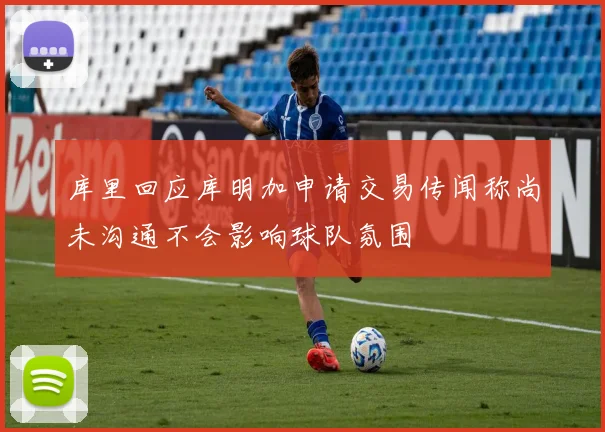 库里回应库明加申请交易传闻称尚未沟通不会影响球队氛围