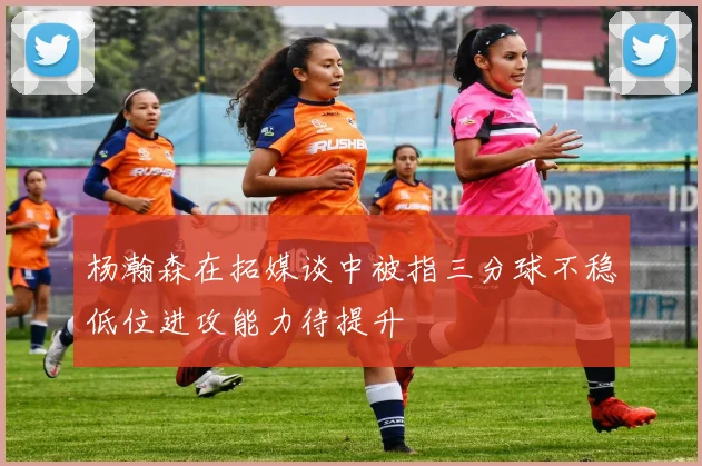 杨瀚森在拓媒谈中被指三分球不稳低位进攻能力待提升