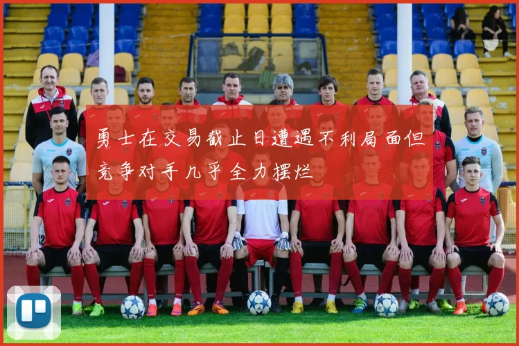 勇士在交易截止日遭遇不利局面但竞争对手几乎全力摆烂