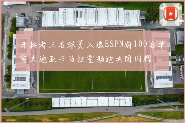 开拓者三名球员入选ESPN前100名单阿夫迪亚卡马拉霍勒迪共同闪耀
