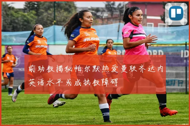 前助教揭秘帕尔默热爱曼联齐达内英语水平或成执教障碍