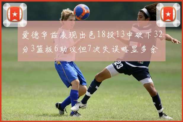 爱德华兹表现出色18投13中砍下32分3篮板6助攻但7次失误略显多余