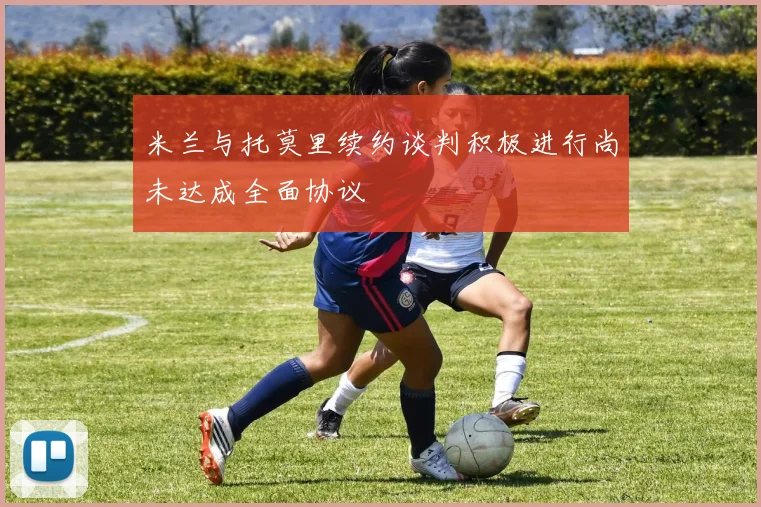 米兰与托莫里续约谈判积极进行尚未达成全面协议