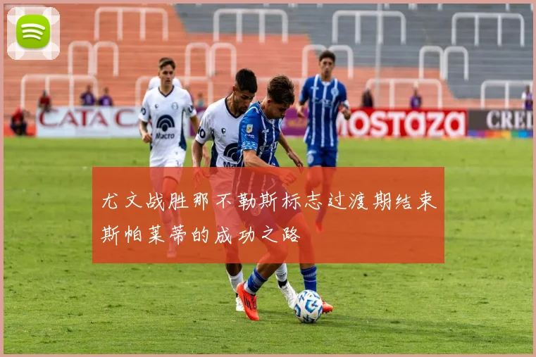 尤文战胜那不勒斯标志过渡期结束斯帕莱蒂的成功之路