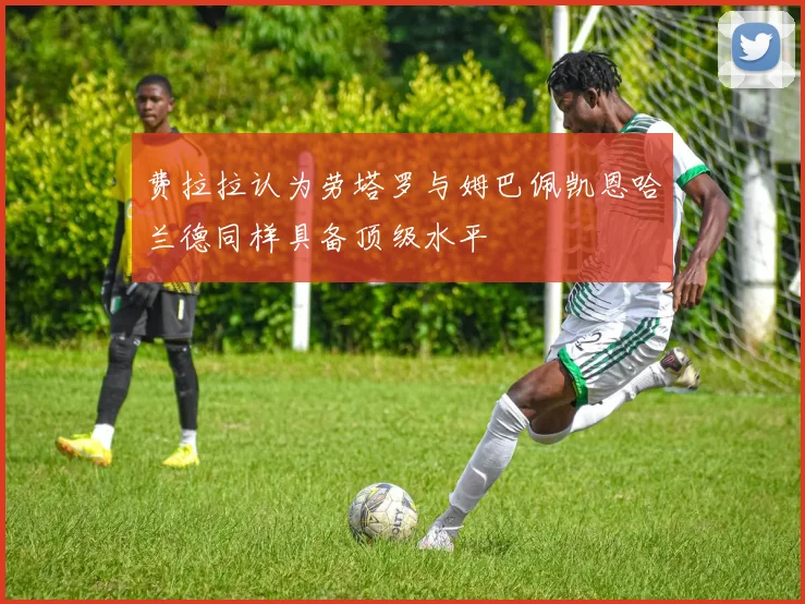 费拉拉认为劳塔罗与姆巴佩凯恩哈兰德同样具备顶级水平