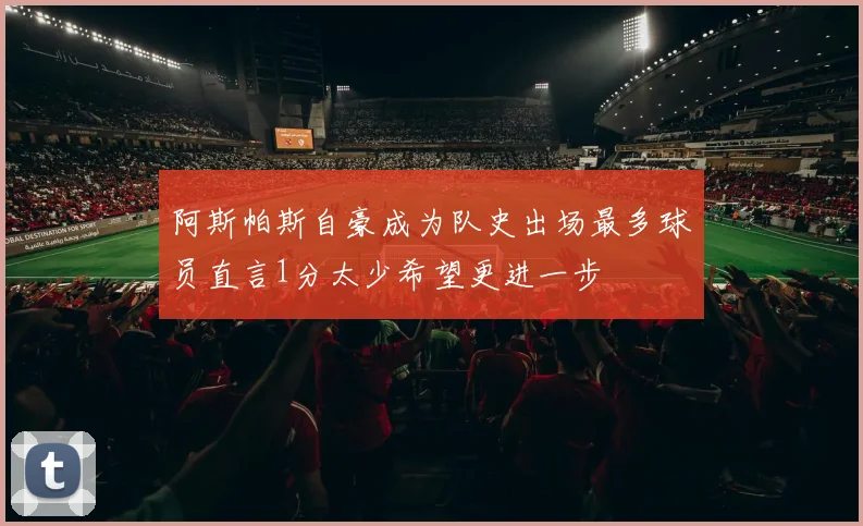 阿斯帕斯自豪成为队史出场最多球员直言1分太少希望更进一步