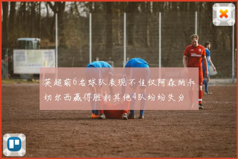 英超前6名球队表现不佳仅阿森纳和切尔西赢得胜利其他4队纷纷失分
