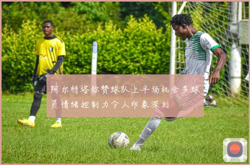 阿尔特塔称赞球队上半场机会多球员情绪控制力令人印象深刻