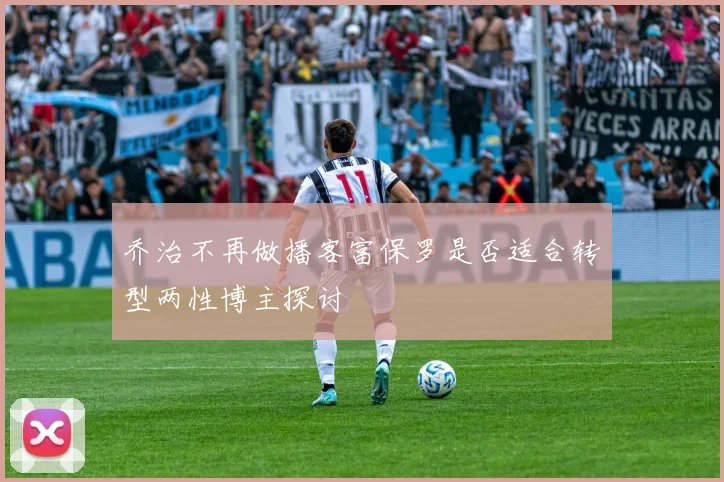 乔治不再做播客富保罗是否适合转型两性博主探讨