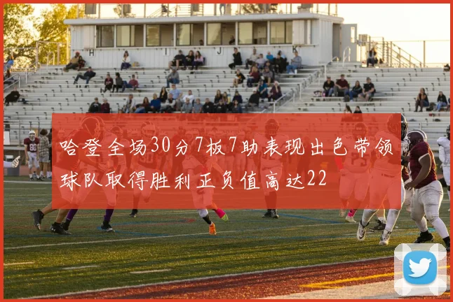 哈登全场30分7板7助表现出色带领球队取得胜利正负值高达22