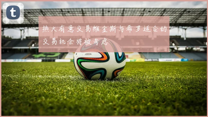 热火有意交易维金斯与希罗适合的交易机会将被考虑