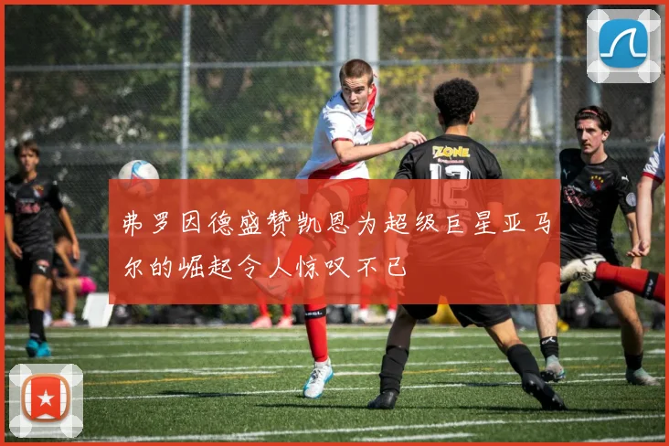 弗罗因德盛赞凯恩为超级巨星亚马尔的崛起令人惊叹不已