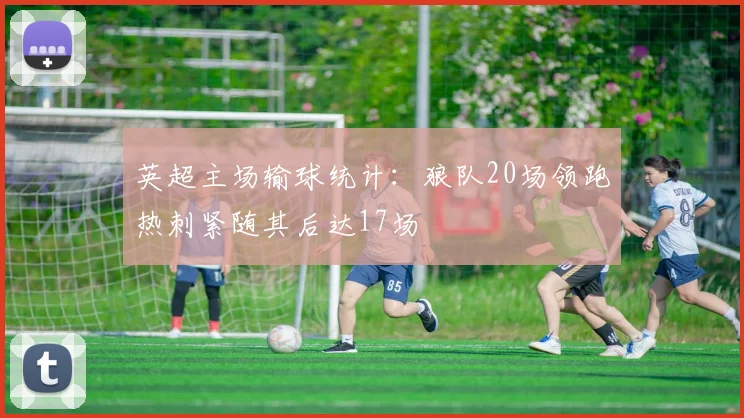 英超主场输球统计：狼队20场领跑热刺紧随其后达17场