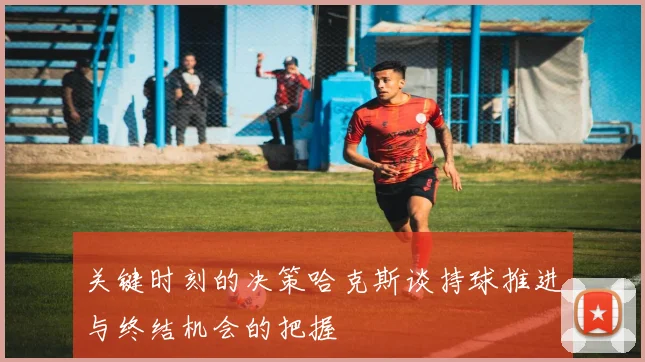 关键时刻的决策哈克斯谈持球推进与终结机会的把握