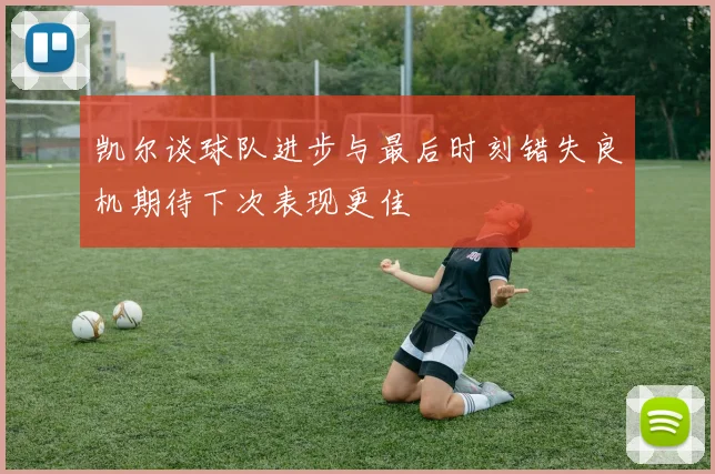 凯尔谈球队进步与最后时刻错失良机期待下次表现更佳